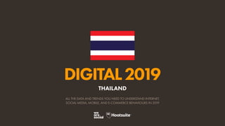 DIGITAL2019
ALL THE DATA AND TRENDS YOU NEED TO UNDERSTAND INTERNET,
SOCIAL MEDIA, MOBILE, AND E-COMMERCE BEHAVIOURS IN 2019
THAILAND
 