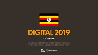 DIGITAL2019
ALL THE DATA AND TRENDS YOU NEED TO UNDERSTAND INTERNET,
SOCIAL MEDIA, MOBILE, AND E-COMMERCE BEHAVIOURS IN 2019
UGANDA
 