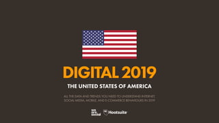 DIGITAL2019
ALL THE DATA AND TRENDS YOU NEED TO UNDERSTAND INTERNET,
SOCIAL MEDIA, MOBILE, AND E-COMMERCE BEHAVIOURS IN 2019
THE UNITED STATES OF AMERICA
 