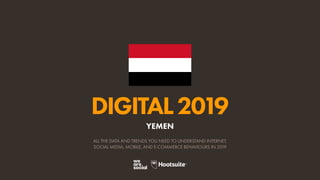 DIGITAL2019
ALL THE DATA AND TRENDS YOU NEED TO UNDERSTAND INTERNET,
SOCIAL MEDIA, MOBILE, AND E-COMMERCE BEHAVIOURS IN 2019
YEMEN
 