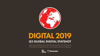 DIGITAL2019
ESSENTIAL INSIGHTS INTO HOW PEOPLE AROUND THE WORLD USE
THE INTERNET, MOBILE DEVICES, SOCIAL MEDIA, AND E-COMMERCE
Q2 GLOBAL DIGITAL STATSHOT
 