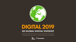 DIGITAL2019
ESSENTIAL INSIGHTS INTO HOW PEOPLE AROUND THE WORLD USE
THE INTERNET, MOBILE DEVICES, SOCIAL MEDIA, AND E-COMMERCE
Q3 GLOBAL DIGITAL STATSHOT
 