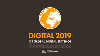 DIGITAL2019
ESSENTIAL INSIGHTS INTO HOW PEOPLE AROUND THE WORLD USE
THE INTERNET, MOBILE DEVICES, SOCIAL MEDIA, AND E-COMMERCE
Q4 GLOBAL DIGITAL STATSHOT
 