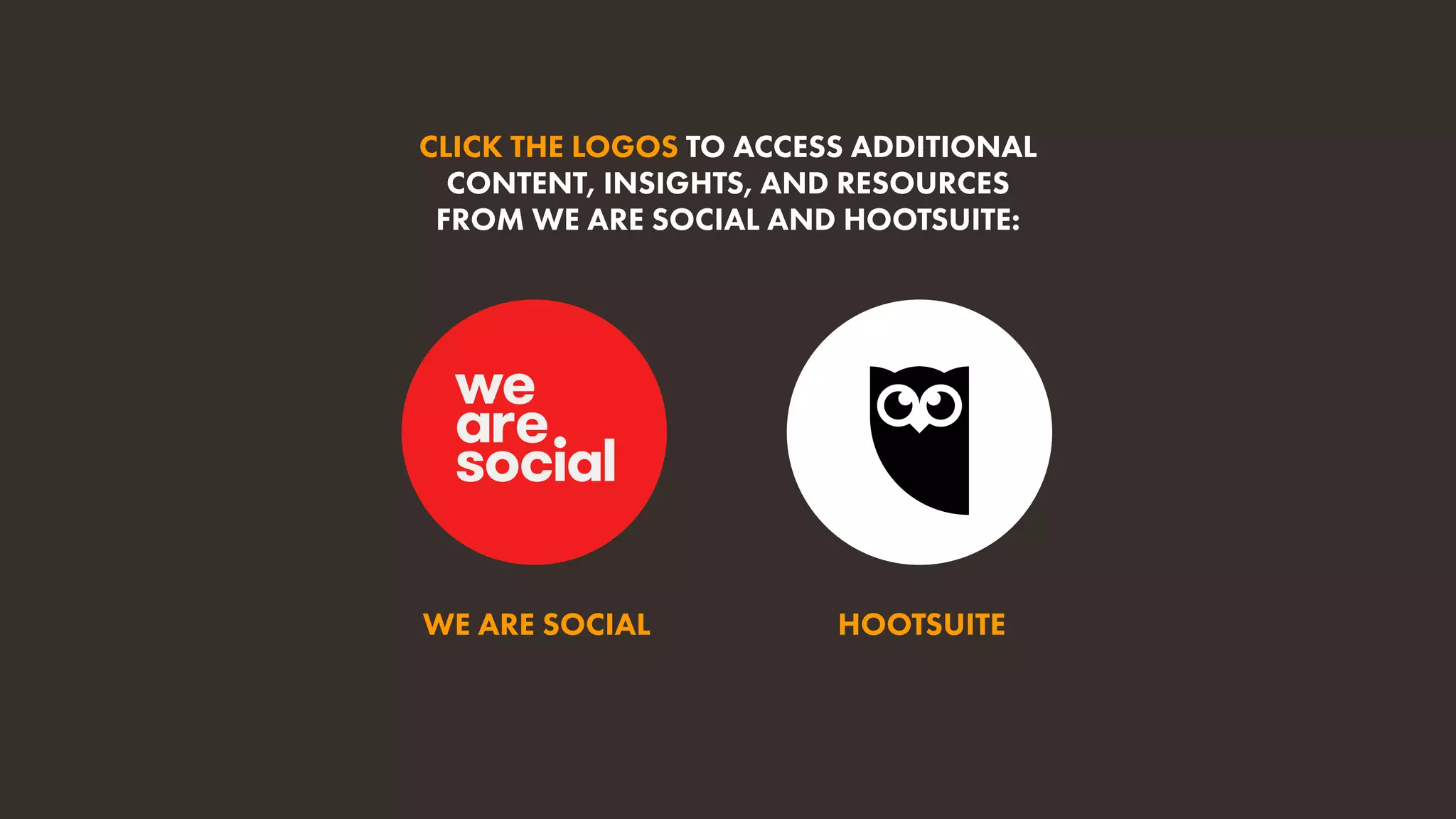 HOOTSUITE
CLICK THE LOGOS TO ACCESS ADDITIONAL
CONTENT, INSIGHTS, AND RESOURCES
FROM WE ARE SOCIAL AND HOOTSUITE:
WE ARE SOCIAL
 