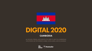 ALL THE DATA, TRENDS, AND INSIGHTS YOU NEED TO HELP YOU UNDERSTAND
HOW PEOPLE USE THE INTERNET, MOBILE, SOCIAL MEDIA, AND ECOMMERCE
DIGITAL2020
CAMBODIA
 