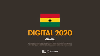 ALL THE DATA, TRENDS, AND INSIGHTS YOU NEED TO HELP YOU UNDERSTAND
HOW PEOPLE USE THE INTERNET, MOBILE, SOCIAL MEDIA, AND ECOMMERCE
DIGITAL2020
GHANA
 