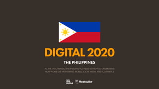 ALL THE DATA, TRENDS, AND INSIGHTS YOU NEED TO HELP YOU UNDERSTAND
HOW PEOPLE USE THE INTERNET, MOBILE, SOCIAL MEDIA, AND ECOMMERCE
DIGITAL2020
THE PHILIPPINES
 