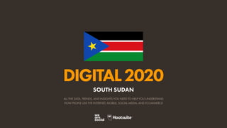 ALL THE DATA, TRENDS, AND INSIGHTS YOU NEED TO HELP YOU UNDERSTAND
HOW PEOPLE USE THE INTERNET, MOBILE, SOCIAL MEDIA, AND ECOMMERCE
DIGITAL2020
SOUTH SUDAN
 