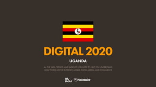ALL THE DATA, TRENDS, AND INSIGHTS YOU NEED TO HELP YOU UNDERSTAND
HOW PEOPLE USE THE INTERNET, MOBILE, SOCIAL MEDIA, AND ECOMMERCE
DIGITAL2020
UGANDA
 