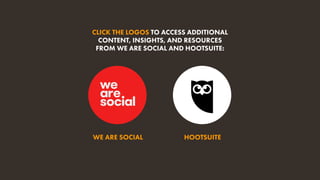 HOOTSUITE
CLICK THE LOGOS TO ACCESS ADDITIONAL
CONTENT, INSIGHTS, AND RESOURCES
FROM WE ARE SOCIAL AND HOOTSUITE:
WE ARE SOCIAL
 