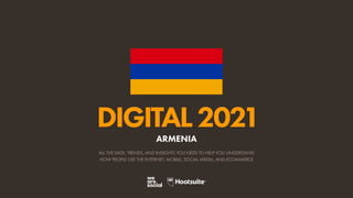 ALL THE DATA, TRENDS, AND INSIGHTS YOU NEED TO HELP YOU UNDERSTAND
HOW PEOPLE USE THE INTERNET, MOBILE, SOCIAL MEDIA, AND ECOMMERCE
DIGITAL2021
ARMENIA
 