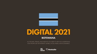 ALL THE DATA, TRENDS, AND INSIGHTS YOU NEED TO HELP YOU UNDERSTAND
HOW PEOPLE USE THE INTERNET, MOBILE, SOCIAL MEDIA, AND ECOMMERCE
DIGITAL2021
BOTSWANA
 