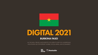ALL THE DATA, TRENDS, AND INSIGHTS YOU NEED TO HELP YOU UNDERSTAND
HOW PEOPLE USE THE INTERNET, MOBILE, SOCIAL MEDIA, AND ECOMMERCE
DIGITAL2021
BURKINA FASO
 