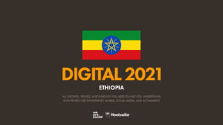 ALL THE DATA, TRENDS, AND INSIGHTS YOU NEED TO HELP YOU UNDERSTAND
HOW PEOPLE USE THE INTERNET, MOBILE, SOCIAL MEDIA, AND ECOMMERCE
DIGITAL2021
ETHIOPIA
 
