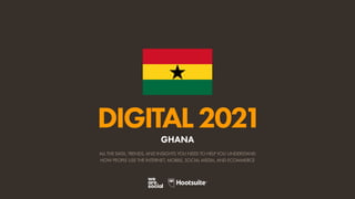 ALL THE DATA, TRENDS, AND INSIGHTS YOU NEED TO HELP YOU UNDERSTAND
HOW PEOPLE USE THE INTERNET, MOBILE, SOCIAL MEDIA, AND ECOMMERCE
DIGITAL2021
GHANA
 