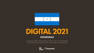 ALL THE DATA, TRENDS, AND INSIGHTS YOU NEED TO HELP YOU UNDERSTAND
HOW PEOPLE USE THE INTERNET, MOBILE, SOCIAL MEDIA, AND ECOMMERCE
DIGITAL2021
HONDURAS
 