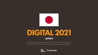 ALL THE DATA, TRENDS, AND INSIGHTS YOU NEED TO HELP YOU UNDERSTAND
HOW PEOPLE USE THE INTERNET, MOBILE, SOCIAL MEDIA, AND ECOMMERCE
DIGITAL2021
JAPAN
 