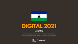 ALL THE DATA, TRENDS, AND INSIGHTS YOU NEED TO HELP YOU UNDERSTAND
HOW PEOPLE USE THE INTERNET, MOBILE, SOCIAL MEDIA, AND ECOMMERCE
DIGITAL2021
LESOTHO
 