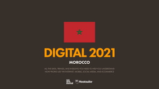 ALL THE DATA, TRENDS, AND INSIGHTS YOU NEED TO HELP YOU UNDERSTAND
HOW PEOPLE USE THE INTERNET, MOBILE, SOCIAL MEDIA, AND ECOMMERCE
DIGITAL2021
MOROCCO
 