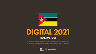 ALL THE DATA, TRENDS, AND INSIGHTS YOU NEED TO HELP YOU UNDERSTAND
HOW PEOPLE USE THE INTERNET, MOBILE, SOCIAL MEDIA, AND ECOMMERCE
DIGITAL2021
MOZAMBIQUE
 
