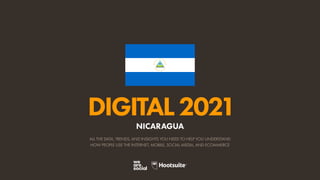 ALL THE DATA, TRENDS, AND INSIGHTS YOU NEED TO HELP YOU UNDERSTAND
HOW PEOPLE USE THE INTERNET, MOBILE, SOCIAL MEDIA, AND ECOMMERCE
DIGITAL2021
NICARAGUA
 