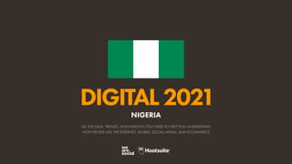 ALL THE DATA, TRENDS, AND INSIGHTS YOU NEED TO HELP YOU UNDERSTAND
HOW PEOPLE USE THE INTERNET, MOBILE, SOCIAL MEDIA, AND ECOMMERCE
DIGITAL2021
NIGERIA
 