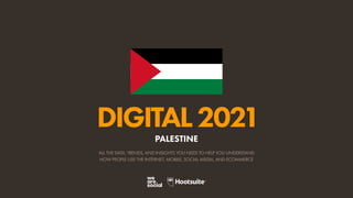 ALL THE DATA, TRENDS, AND INSIGHTS YOU NEED TO HELP YOU UNDERSTAND
HOW PEOPLE USE THE INTERNET, MOBILE, SOCIAL MEDIA, AND ECOMMERCE
DIGITAL2021
PALESTINE
 