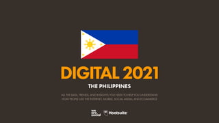 ALL THE DATA, TRENDS, AND INSIGHTS YOU NEED TO HELP YOU UNDERSTAND
HOW PEOPLE USE THE INTERNET, MOBILE, SOCIAL MEDIA, AND ECOMMERCE
DIGITAL2021
THE PHILIPPINES
 