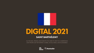 ALL THE DATA, TRENDS, AND INSIGHTS YOU NEED TO HELP YOU UNDERSTAND
HOW PEOPLE USE THE INTERNET, MOBILE, SOCIAL MEDIA, AND ECOMMERCE
DIGITAL2021
SAINT BARTHÉLEMY
 