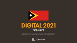 ALL THE DATA, TRENDS, AND INSIGHTS YOU NEED TO HELP YOU UNDERSTAND
HOW PEOPLE USE THE INTERNET, MOBILE, SOCIAL MEDIA, AND ECOMMERCE
DIGITAL2021
TIMOR-LESTE
 