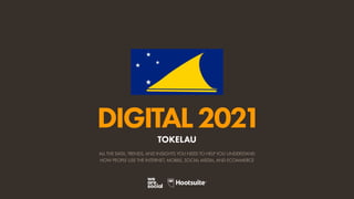 ALL THE DATA, TRENDS, AND INSIGHTS YOU NEED TO HELP YOU UNDERSTAND
HOW PEOPLE USE THE INTERNET, MOBILE, SOCIAL MEDIA, AND ECOMMERCE
DIGITAL2021
TOKELAU
 