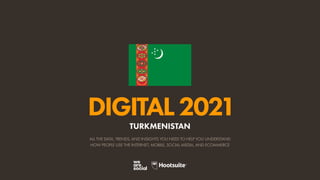 ALL THE DATA, TRENDS, AND INSIGHTS YOU NEED TO HELP YOU UNDERSTAND
HOW PEOPLE USE THE INTERNET, MOBILE, SOCIAL MEDIA, AND ECOMMERCE
DIGITAL2021
TURKMENISTAN
 