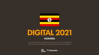 ALL THE DATA, TRENDS, AND INSIGHTS YOU NEED TO HELP YOU UNDERSTAND
HOW PEOPLE USE THE INTERNET, MOBILE, SOCIAL MEDIA, AND ECOMMERCE
DIGITAL2021
UGANDA
 