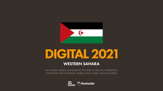 ALL THE DATA, TRENDS, AND INSIGHTS YOU NEED TO HELP YOU UNDERSTAND
HOW PEOPLE USE THE INTERNET, MOBILE, SOCIAL MEDIA, AND ECOMMERCE
DIGITAL2021
WESTERN SAHARA
 