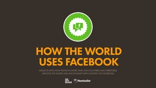 HOW THE WORLD
USES FACEBOOK
INSIGHTS INTO HOW PEOPLE IN MORE THAN 230 COUNTRIES AND TERRITORIES
AROUND THE WORLD USE AND ENGAGE WITH CONTENT ON FACEBOOK
 