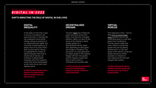 _DIGITAL2022_DIGITAL2022_DIGITAL2022_DIGITAL2022_DIGITAL2022_DIGITAL2022_DIGITAL2022_DIGITAL2022_DIGITAL2022_DIGITAL2022_DIGITAL2022_DIGITAL2022_DIGITAL2022_DIGITAL2022_DIGITAL2022_DIGITAL2022_DIGITAL2022_DIGITAL2022_DIGITAL2022_DIGITAL2022_DIGITAL2022_DIGITAL2022_DIGITAL2022_DIGITAL2022_DIGITAL2022_DIGITAL2022_
DIGITAL2022_DIGITAL2022_DIGITAL2022_DIGITAL2022_DIGITAL2022_DIGITAL2022_DIGITAL2022_DIGITAL2022_DIGITAL2022_DIGITAL2022_DIGITAL2022_DIGITAL2022_DIGITAL2022_DIGITAL2022
_DIGITAL2022_DIGITAL2022_DIGITAL2022_DIGITAL2022_DIGITAL2022_DIGITAL2022_DIGITAL2022_DIGITAL2022_DIGITAL2022_DIGITAL2022_DIGITAL2022_DIGITAL2022_DIGITAL2022_DIGITAL2022_DIGITAL2022_DIGITAL2022_DIGITAL2022_DIGITAL2022_DIGITAL2022_DIGITAL2022_DIGITAL2022_DIGITAL2022_DIGITAL2022_DIGITAL2022_DIGITAL2022_DIGITAL2022_
DIGITAL2022_DIGITAL2022_DIGITAL2022_DIGITAL2022_DIGITAL2022_DIGITAL2022_DIGITAL2022_DIGITAL2022_DIGITAL2022_DIGITAL2022_DIGITAL2022_DIGITAL2022_DIGITAL2022_DIGITAL2022
WE ARE SOCIAL’S PERSPECTIVE
D I G I T A L I N 2 0 2 2
SHIFTS IMPACTING THE ROLE OF DIGITAL IN OUR LIVES
In the wake of more than a year
in and out of lockdowns, the
way we function in everyday life
has undergone monumental
change, driving an evolution of
our relationship with digital. But
more than simply leading us to
spend more of our lives online –
both for work and for leisure –
it’s highlighted the impact of
digital inequality. More than a
simple lack of devices, it’s
indicative of global wealth
inequality, and of the systemic
issues that will be exacerbated
as we move into an ever more
digitised world.
In 2022, brands should look to
alleviate the digital divide
where it makes sense for
them to do so.
DIGITAL
INEQUALITY
The term Web3 has trickled into
public discourse during 2021.
More of an idea than a tangible
platform, Web3 is a vision of the
future of the Internet in which
people operate on a
decentralized internet, rather
than depending on tech giants
like Google or Facebook. This
discussion of a next generation
for digital speaks to the ongoing
fatigue with tech monopolies
and the negative impact that
they’re said to have on
individuals and societies alike.
In 2022, brands should keep an
eye out for Web3 brands
looking to disrupt industries
across the board.
DECENTRALISED
DREAMS
The metaverse is here – kind of.
While 87% of social media
users globally may not fully
understand what it is, with tech
giants from Facebook to
Fortnite vying to stake their
claim, there’s no doubt that
people will soon be getting
familiar with it. In this next
phase of the internet, social and
digital interactions will be
possible in a network of
open-digital worlds that we’ll
navigate with avatars.
In 2022, brands will need to
identify how their goods and
services show up to these
virtual worlds.
VIRTUAL
WORLDS
PARTNER CONTENT
 