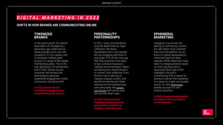 _DIGITAL2022_DIGITAL2022_DIGITAL2022_DIGITAL2022_DIGITAL2022_DIGITAL2022_DIGITAL2022_DIGITAL2022_DIGITAL2022_DIGITAL2022_DIGITAL2022_DIGITAL2022_DIGITAL2022_DIGITAL2022_DIGITAL2022_DIGITAL2022_DIGITAL2022_DIGITAL2022_DIGITAL2022_DIGITAL2022_DIGITAL2022_DIGITAL2022_DIGITAL2022_DIGITAL2022_DIGITAL2022_DIGITAL2022_
DIGITAL2022_DIGITAL2022_DIGITAL2022_DIGITAL2022_DIGITAL2022_DIGITAL2022_DIGITAL2022_DIGITAL2022_DIGITAL2022_DIGITAL2022_DIGITAL2022_DIGITAL2022_DIGITAL2022_DIGITAL2022
_DIGITAL2022_DIGITAL2022_DIGITAL2022_DIGITAL2022_DIGITAL2022_DIGITAL2022_DIGITAL2022_DIGITAL2022_DIGITAL2022_DIGITAL2022_DIGITAL2022_DIGITAL2022_DIGITAL2022_DIGITAL2022_DIGITAL2022_DIGITAL2022_DIGITAL2022_DIGITAL2022_DIGITAL2022_DIGITAL2022_DIGITAL2022_DIGITAL2022_DIGITAL2022_DIGITAL2022_DIGITAL2022_DIGITAL2022_
DIGITAL2022_DIGITAL2022_DIGITAL2022_DIGITAL2022_DIGITAL2022_DIGITAL2022_DIGITAL2022_DIGITAL2022_DIGITAL2022_DIGITAL2022_DIGITAL2022_DIGITAL2022_DIGITAL2022_DIGITAL2022
WE ARE SOCIAL’S PERSPECTIVE
D I G I T A L M A R K E T I N G I N 2 0 2 2
SHIFTS IN HOW BRANDS ARE COMMUNICATING ONLINE
In the sports world, ‘fan tokens’
have taken off. Enabled by a
secondary app called Socios,
these branded ‘coins’ are sold
(usually for $1-$2 a piece), and
in exchange, holders given
access to a range of fan-related
membership perks. This is the
next generation of membership,
and in 2022, brands across
industries will harness this
technology to generate
heightened engagement, foster
community, and drive proﬁt.
In 2022, brands should
incentivise engagement by
experimenting with tokens.
TOKENIZED
BRANDS
In 2021, many commentators
rang the death knell for major
celebrities. But these
ﬁgureheads aren’t over, people
are just engaging with them in
new ways: 51% of Gen Zers say
that they would be more likely
to buy a product because a
celebrity recommended it. Many
are leaning into shared fandom
to connect with audiences, from
Grimes’ love of gaming to
Halsey’s cosplay content. And
brands are leaning into these
interests to form partnerships
with personality: like adidas’
partnership with anime-lover
and sprinter Noah Lyles.
In 2022, brands should
humanise famous faces by
giving them a platform to
indulge in what they love.
PERSONALITY
PARTERNISHIPS
Instagram may remain the
darling of commercial content,
but with feeds more cluttered
than ever, the platform as we
know it is being repurposed to
maximise hype and draw
eyeballs. While inﬂuencers have
taken to charging brands based
on how long they want a
sponsored Story kept in the
Highlights, the grid is
transforming from a space for
brands to diarise their existence
to a space to create unmissable
events. It’s why Balenciaga
deletes its posts for new
product launches.
In 2022, brands should explore
the value of ephemerality on
social channels.
EPHEMERAL
MARKETING
PARTNER CONTENT
 