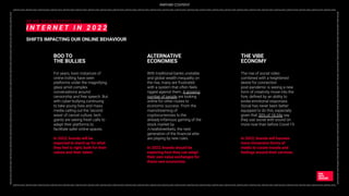 _DIGITAL2022_DIGITAL2022_DIGITAL2022_DIGITAL2022_DIGITAL2022_DIGITAL2022_DIGITAL2022_DIGITAL2022_DIGITAL2022_DIGITAL2022_DIGITAL2022_DIGITAL2022_DIGITAL2022_DIGITAL2022_DIGITAL2022_DIGITAL2022_DIGITAL2022_DIGITAL2022_DIGITAL2022_DIGITAL2022_DIGITAL2022_DIGITAL2022_DIGITAL2022_DIGITAL2022_DIGITAL2022_DIGITAL2022_
DIGITAL2022_DIGITAL2022_DIGITAL2022_DIGITAL2022_DIGITAL2022_DIGITAL2022_DIGITAL2022_DIGITAL2022_DIGITAL2022_DIGITAL2022_DIGITAL2022_DIGITAL2022_DIGITAL2022_DIGITAL2022
_DIGITAL2022_DIGITAL2022_DIGITAL2022_DIGITAL2022_DIGITAL2022_DIGITAL2022_DIGITAL2022_DIGITAL2022_DIGITAL2022_DIGITAL2022_DIGITAL2022_DIGITAL2022_DIGITAL2022_DIGITAL2022_DIGITAL2022_DIGITAL2022_DIGITAL2022_DIGITAL2022_DIGITAL2022_DIGITAL2022_DIGITAL2022_DIGITAL2022_DIGITAL2022_DIGITAL2022_DIGITAL2022_DIGITAL2022_
DIGITAL2022_DIGITAL2022_DIGITAL2022_DIGITAL2022_DIGITAL2022_DIGITAL2022_DIGITAL2022_DIGITAL2022_DIGITAL2022_DIGITAL2022_DIGITAL2022_DIGITAL2022_DIGITAL2022_DIGITAL2022
WE ARE SOCIAL’S PERSPECTIVE
I N T E R N E T I N 2 0 2 2
SHIFTS IMPACTING OUR ONLINE BEHAVIOUR
For years, toxic instances of
online trolling have seen
platforms under the magnifying
glass amid complex
conversations around
censorship and free speech. But
with cyber-bullying continuing
to take young lives and mass
media calling out the ‘second
wave’ of cancel culture, tech
giants are seeing fresh calls to
adapt their platforms to
facilitate safer online spaces.
In 2022, brands will be
expected to stand up for what
they feel is right, both for their
values and their talent.
BOO TO
THE BULLIES
With traditional banks unstable
and global wealth inequality on
the rise, many are frustrated
with a system that often feels
rigged against them. A growing
number of people are looking
online for other routes to
economic success. From the
mainstreaming of
cryptocurrencies to the
already-infamous gaming of the
stock market by
/r/wallstreetbets, the next
generation of the ﬁnancial elite
are playing by new rules.
In 2022, brands should be
exploring how they can adapt
their own value exchanges for
these new economies.
ALTERNATIVE
ECONOMIES
The rise of social video
combined with a heightened
desire for connection
post-pandemic is seeing a new
form of creativity move into the
fore, deﬁned by an ability to
evoke emotional responses.
Social has never been better
equipped to do this, especially
given that 30% of 18-34s say
they use social with sound on
more now than before Covid-19.
In 2022, brands will harness
more immersive forms of
media to curate moods and
feelings around their services.
THE VIBE
ECONOMY
PARTNER CONTENT
 