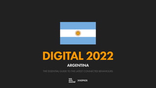 THE ESSENTIAL GUIDE TO THE LATEST CONNECTED BEHAVIOURS
DIGITAL 2022
ARGENTINA
 