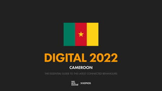 THE ESSENTIAL GUIDE TO THE LATEST CONNECTED BEHAVIOURS
DIGITAL 2022
CAMEROON
 