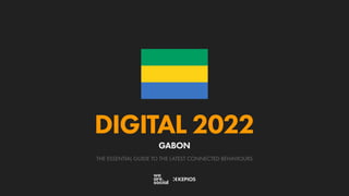 THE ESSENTIAL GUIDE TO THE LATEST CONNECTED BEHAVIOURS
DIGITAL 2022
GABON
 