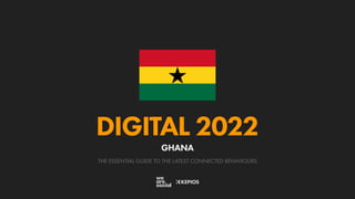 THE ESSENTIAL GUIDE TO THE LATEST CONNECTED BEHAVIOURS
DIGITAL 2022
GHANA
 