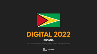 THE ESSENTIAL GUIDE TO THE LATEST CONNECTED BEHAVIOURS
DIGITAL 2022
GUYANA
 