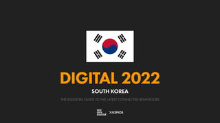 THE ESSENTIAL GUIDE TO THE LATEST CONNECTED BEHAVIOURS
DIGITAL 2022
SOUTH KOREA
 