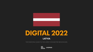 THE ESSENTIAL GUIDE TO THE LATEST CONNECTED BEHAVIOURS
DIGITAL 2022
LATVIA
 
