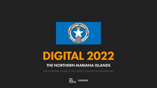 THE ESSENTIAL GUIDE TO THE LATEST CONNECTED BEHAVIOURS
DIGITAL 2022
THE NORTHERN MARIANA ISLANDS
 