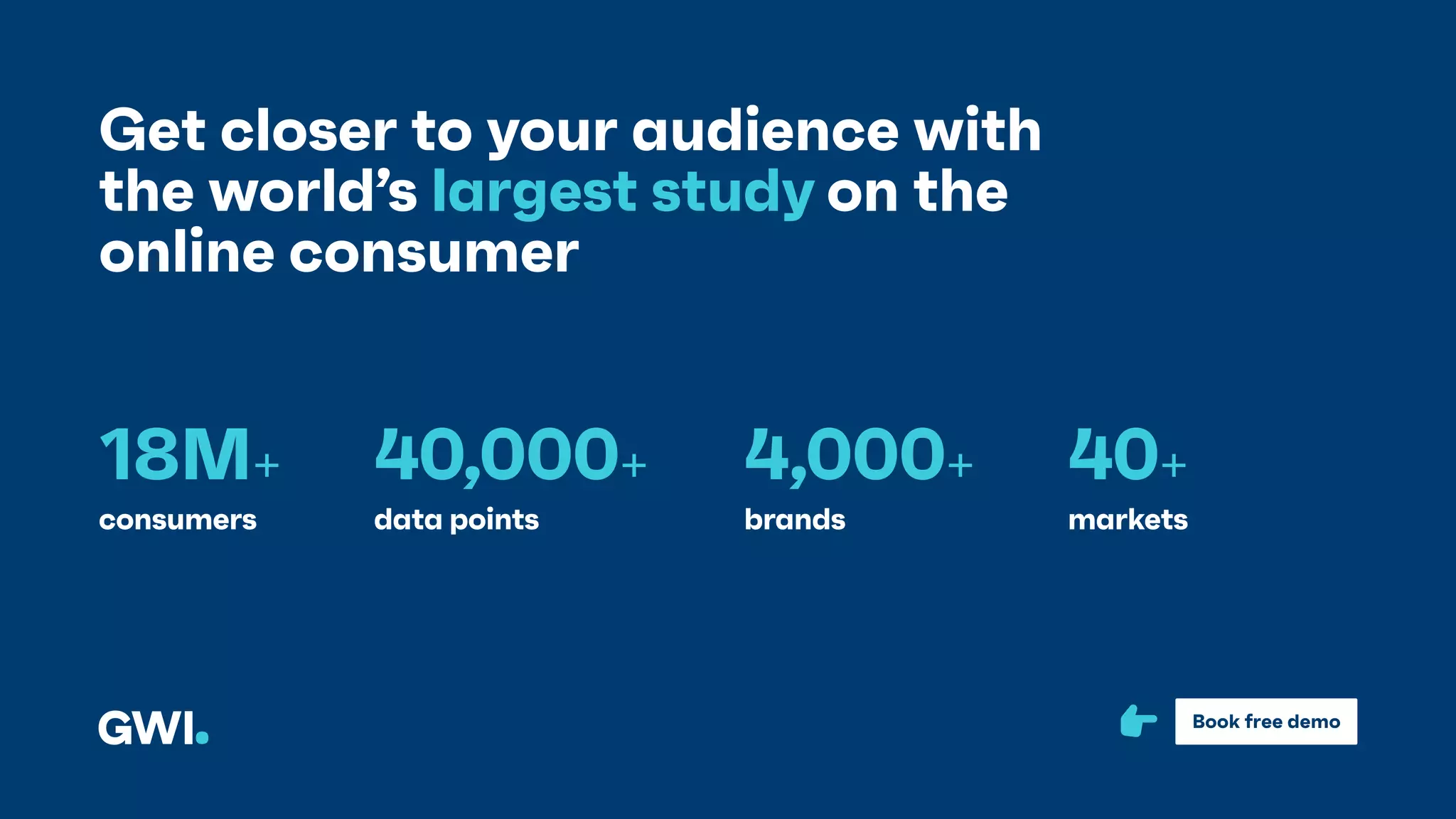 Get closer to your audience with
the world’s largest study on the
online consumer
18M+
consumers data points brands markets
40,000+ 4,000+ 40+
Book free demo
 