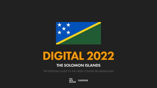 THE ESSENTIAL GUIDE TO THE LATEST CONNECTED BEHAVIOURS
DIGITAL 2022
THE SOLOMON ISLANDS
 