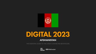 THE ESSENTIAL GUIDE TO THE LATEST CONNECTED BEHAVIOURS
DIGITAL 2023
AFGHANISTAN
 