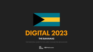 THE ESSENTIAL GUIDE TO THE LATEST CONNECTED BEHAVIOURS
DIGITAL 2023
THE BAHAMAS
 